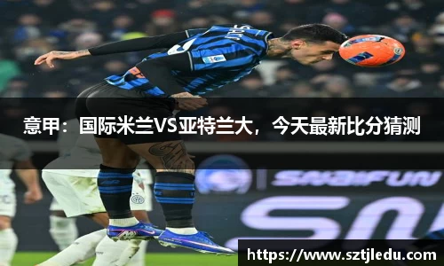 意甲：国际米兰VS亚特兰大，今天最新比分猜测
